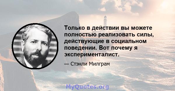 Только в действии вы можете полностью реализовать силы, действующие в социальном поведении. Вот почему я эксперименталист.