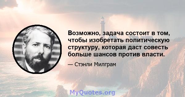 Возможно, задача состоит в том, чтобы изобретать политическую структуру, которая даст совесть больше шансов против власти.