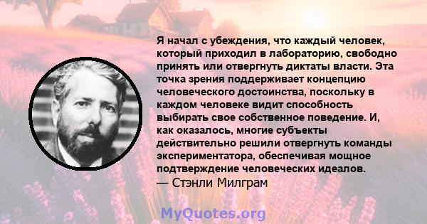 Я начал с убеждения, что каждый человек, который приходил в лабораторию, свободно принять или отвергнуть диктаты власти. Эта точка зрения поддерживает концепцию человеческого достоинства, поскольку в каждом человеке