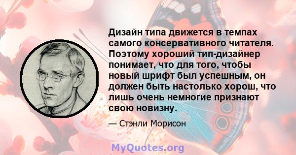 Дизайн типа движется в темпах самого консервативного читателя. Поэтому хороший тип-дизайнер понимает, что для того, чтобы новый шрифт был успешным, он должен быть настолько хорош, что лишь очень немногие признают свою