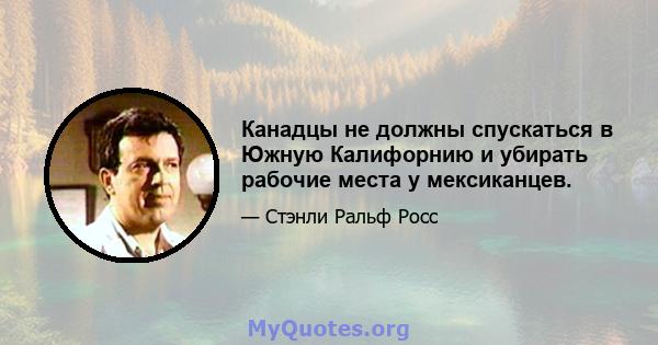 Канадцы не должны спускаться в Южную Калифорнию и убирать рабочие места у мексиканцев.