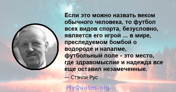 Если это можно назвать веком обычного человека, то футбол всех видов спорта, безусловно, является его игрой ... в мире, преследуемом бомбой о водороде и напалме, футбольный поле - это место, где здравомыслие и надежда