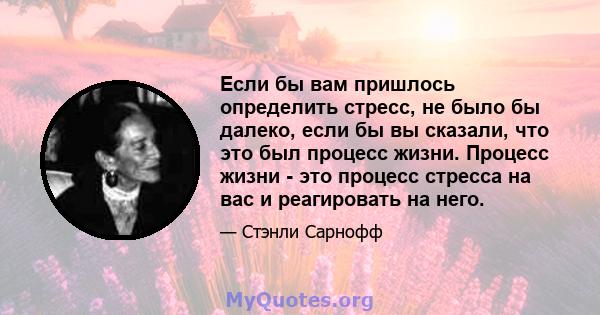 Если бы вам пришлось определить стресс, не было бы далеко, если бы вы сказали, что это был процесс жизни. Процесс жизни - это процесс стресса на вас и реагировать на него.