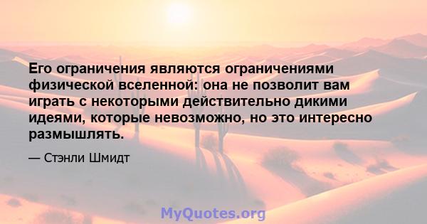 Его ограничения являются ограничениями физической вселенной: она не позволит вам играть с некоторыми действительно дикими идеями, которые невозможно, но это интересно размышлять.