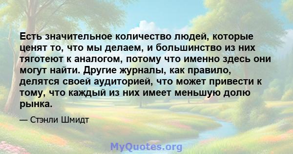 Есть значительное количество людей, которые ценят то, что мы делаем, и большинство из них тяготеют к аналогом, потому что именно здесь они могут найти. Другие журналы, как правило, делятся своей аудиторией, что может