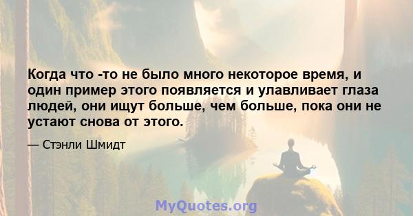 Когда что -то не было много некоторое время, и один пример этого появляется и улавливает глаза людей, они ищут больше, чем больше, пока они не устают снова от этого.