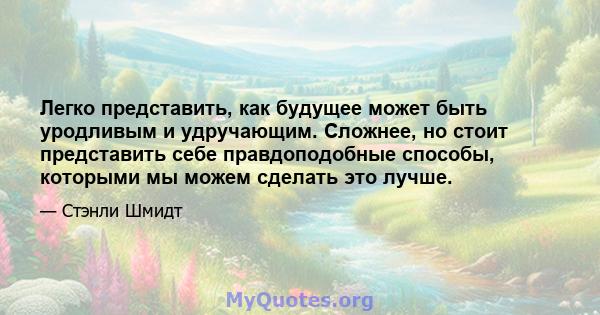 Легко представить, как будущее может быть уродливым и удручающим. Сложнее, но стоит представить себе правдоподобные способы, которыми мы можем сделать это лучше.