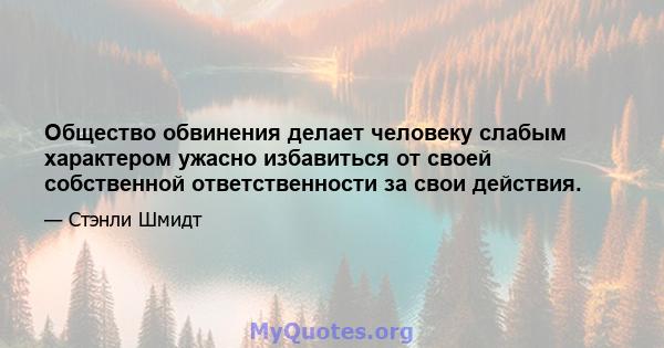 Общество обвинения делает человеку слабым характером ужасно избавиться от своей собственной ответственности за свои действия.