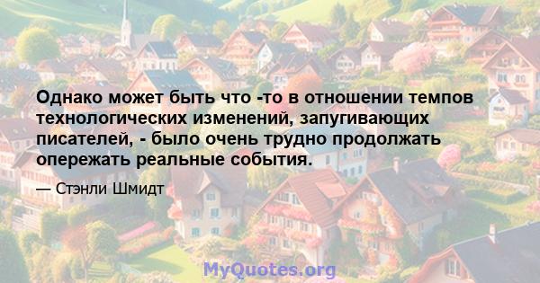 Однако может быть что -то в отношении темпов технологических изменений, запугивающих писателей, - было очень трудно продолжать опережать реальные события.