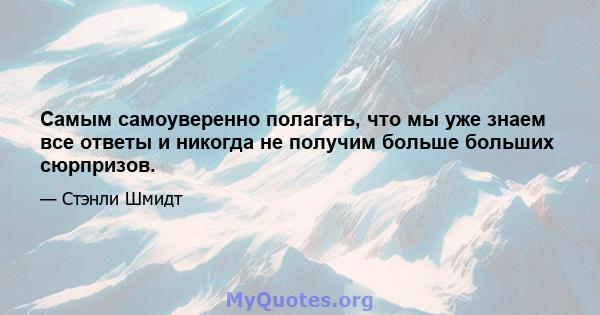 Самым самоуверенно полагать, что мы уже знаем все ответы и никогда не получим больше больших сюрпризов.