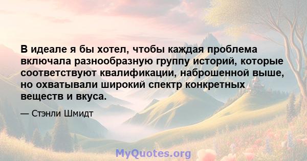 В идеале я бы хотел, чтобы каждая проблема включала разнообразную группу историй, которые соответствуют квалификации, наброшенной выше, но охватывали широкий спектр конкретных веществ и вкуса.