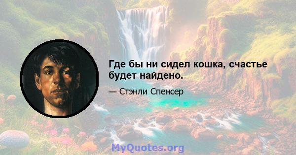 Где бы ни сидел кошка, счастье будет найдено.