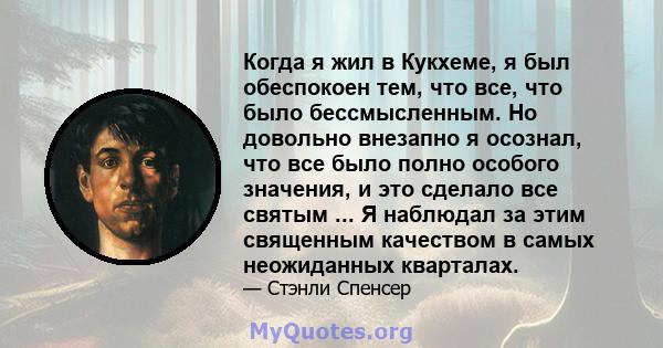 Когда я жил в Кукхеме, я был обеспокоен тем, что все, что было бессмысленным. Но довольно внезапно я осознал, что все было полно особого значения, и это сделало все святым ... Я наблюдал за этим священным качеством в