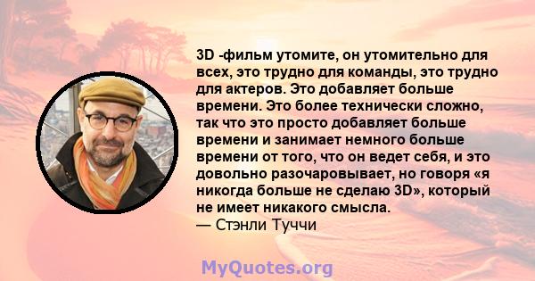 3D -фильм утомите, он утомительно для всех, это трудно для команды, это трудно для актеров. Это добавляет больше времени. Это более технически сложно, так что это просто добавляет больше времени и занимает немного