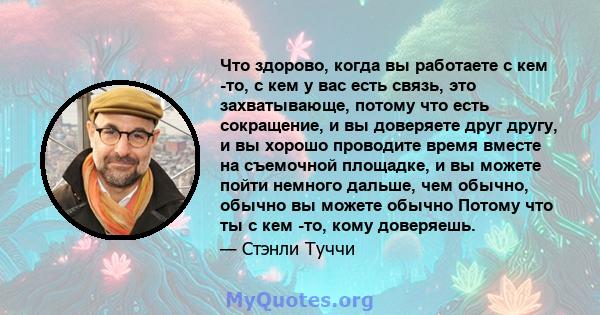 Что здорово, когда вы работаете с кем -то, с кем у вас есть связь, это захватывающе, потому что есть сокращение, и вы доверяете друг другу, и вы хорошо проводите время вместе на съемочной площадке, и вы можете пойти