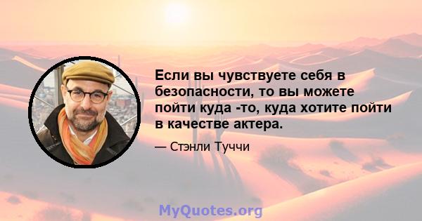 Если вы чувствуете себя в безопасности, то вы можете пойти куда -то, куда хотите пойти в качестве актера.