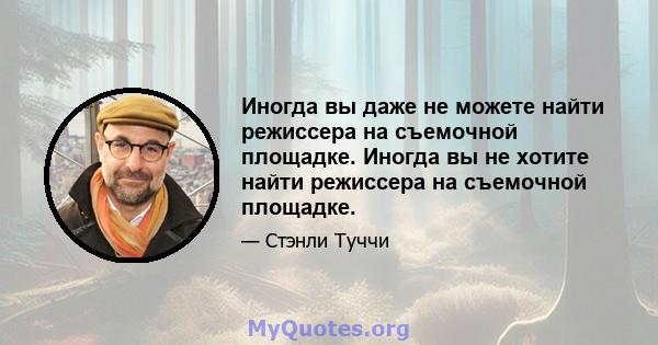 Иногда вы даже не можете найти режиссера на съемочной площадке. Иногда вы не хотите найти режиссера на съемочной площадке.