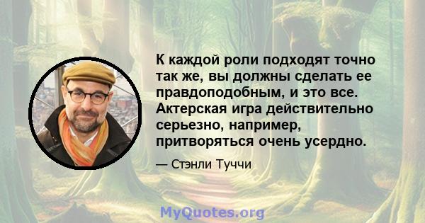 К каждой роли подходят точно так же, вы должны сделать ее правдоподобным, и это все. Актерская игра действительно серьезно, например, притворяться очень усердно.