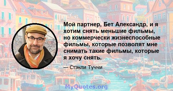 Мой партнер, Бет Александр, и я хотим снять меньшие фильмы, но коммерчески жизнеспособные фильмы, которые позволят мне снимать такие фильмы, которые я хочу снять.