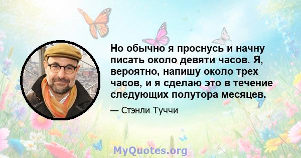 Но обычно я проснусь и начну писать около девяти часов. Я, вероятно, напишу около трех часов, и я сделаю это в течение следующих полутора месяцев.