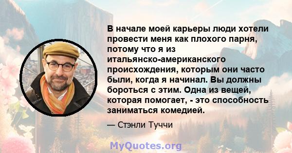 В начале моей карьеры люди хотели провести меня как плохого парня, потому что я из итальянско-американского происхождения, которым они часто были, когда я начинал. Вы должны бороться с этим. Одна из вещей, которая