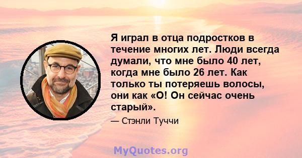 Я играл в отца подростков в течение многих лет. Люди всегда думали, что мне было 40 лет, когда мне было 26 лет. Как только ты потеряешь волосы, они как «О! Он сейчас очень старый».