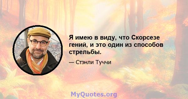 Я имею в виду, что Скорсезе гений, и это один из способов стрельбы.