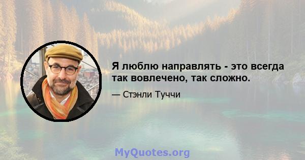 Я люблю направлять - это всегда так вовлечено, так сложно.