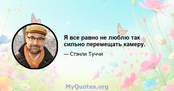 Я все равно не люблю так сильно перемещать камеру.