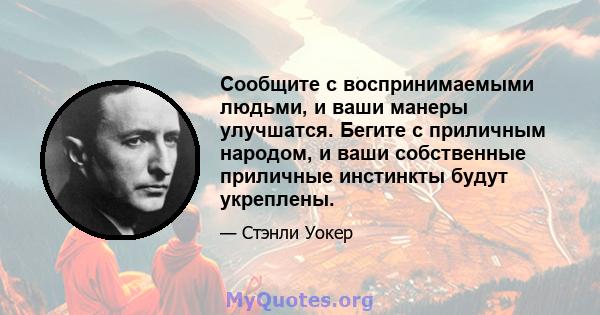 Сообщите с воспринимаемыми людьми, и ваши манеры улучшатся. Бегите с приличным народом, и ваши собственные приличные инстинкты будут укреплены.