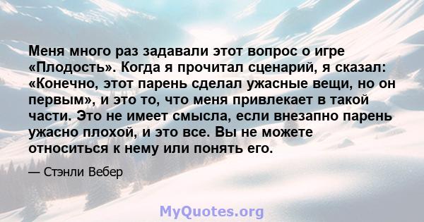 Меня много раз задавали этот вопрос о игре «Плодость». Когда я прочитал сценарий, я сказал: «Конечно, этот парень сделал ужасные вещи, но он первым», и это то, что меня привлекает в такой части. Это не имеет смысла,