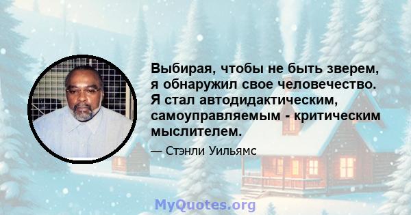 Выбирая, чтобы не быть зверем, я обнаружил свое человечество. Я стал автодидактическим, самоуправляемым - критическим мыслителем.