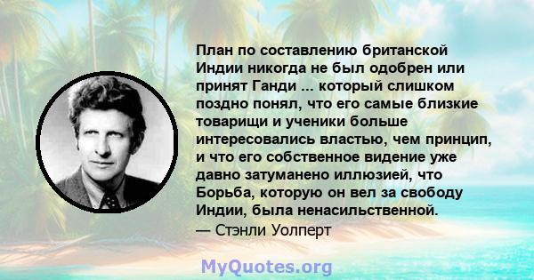 План по составлению британской Индии никогда не был одобрен или принят Ганди ... который слишком поздно понял, что его самые близкие товарищи и ученики больше интересовались властью, чем принцип, и что его собственное