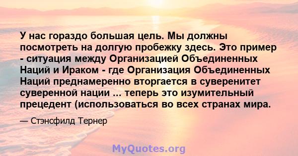 У нас гораздо большая цель. Мы должны посмотреть на долгую пробежку здесь. Это пример - ситуация между Организацией Объединенных Наций и Ираком - где Организация Объединенных Наций преднамеренно вторгается в суверенитет 