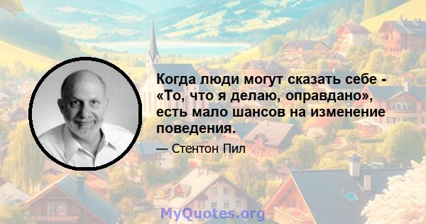 Когда люди могут сказать себе - «То, что я делаю, оправдано», есть мало шансов на изменение поведения.