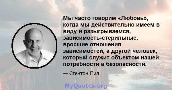 Мы часто говорим «Любовь», когда мы действительно имеем в виду и разыгрываемся, зависимость-стерильные, вросшие отношения зависимостей, а другой человек, который служит объектом нашей потребности в безопасности.