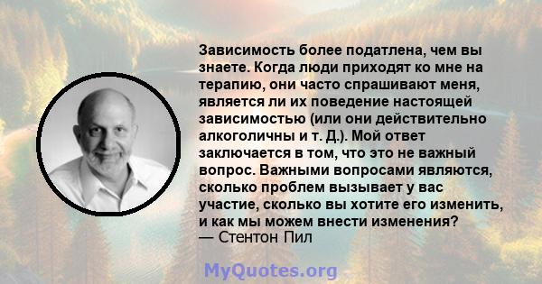 Зависимость более податлена, чем вы знаете. Когда люди приходят ко мне на терапию, они часто спрашивают меня, является ли их поведение настоящей зависимостью (или они действительно алкоголичны и т. Д.). Мой ответ