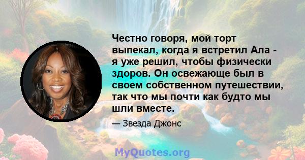 Честно говоря, мой торт выпекал, когда я встретил Ала - я уже решил, чтобы физически здоров. Он освежающе был в своем собственном путешествии, так что мы почти как будто мы шли вместе.