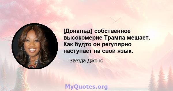 [Дональд] собственное высокомерие Трампа мешает. Как будто он регулярно наступает на свой язык.