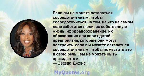 Если вы не можете оставаться сосредоточенным, чтобы сосредоточиться на том, на что на самом деле заботятся люди, их собственную жизнь, их здравоохранение, их образование для своих детей, предприятия, которые они могут