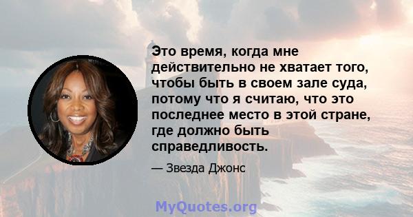 Это время, когда мне действительно не хватает того, чтобы быть в своем зале суда, потому что я считаю, что это последнее место в этой стране, где должно быть справедливость.