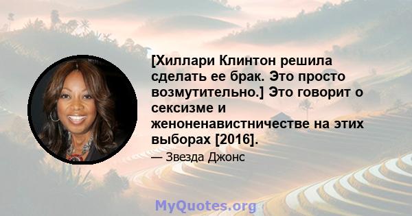 [Хиллари Клинтон решила сделать ее брак. Это просто возмутительно.] Это говорит о сексизме и женоненавистничестве на этих выборах [2016].