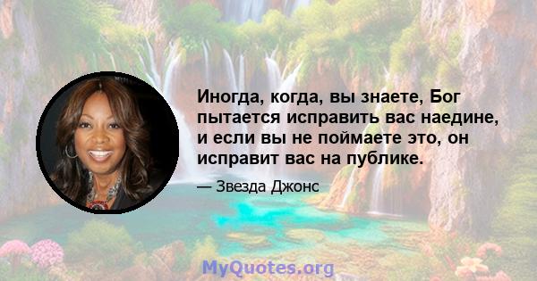 Иногда, когда, вы знаете, Бог пытается исправить вас наедине, и если вы не поймаете это, он исправит вас на публике.