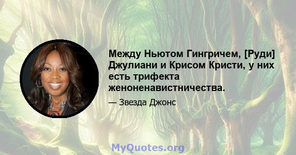 Между Ньютом Гингричем, [Руди] Джулиани и Крисом Кристи, у них есть трифекта женоненавистничества.