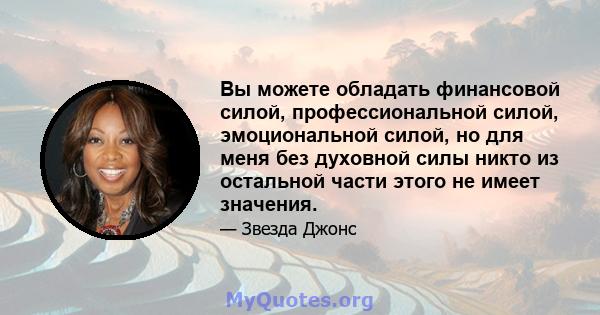 Вы можете обладать финансовой силой, профессиональной силой, эмоциональной силой, но для меня без духовной силы никто из остальной части этого не имеет значения.