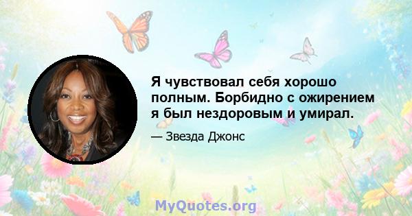 Я чувствовал себя хорошо полным. Борбидно с ожирением я был нездоровым и умирал.