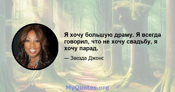 Я хочу большую драму. Я всегда говорил, что не хочу свадьбу, я хочу парад.