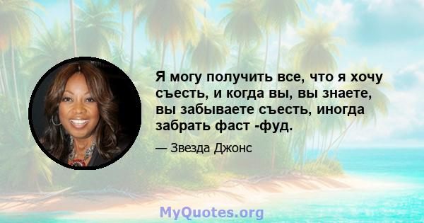 Я могу получить все, что я хочу съесть, и когда вы, вы знаете, вы забываете съесть, иногда забрать фаст -фуд.