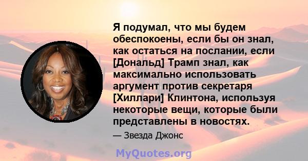 Я подумал, что мы будем обеспокоены, если бы он знал, как остаться на послании, если [Дональд] Трамп знал, как максимально использовать аргумент против секретаря [Хиллари] Клинтона, используя некоторые вещи, которые