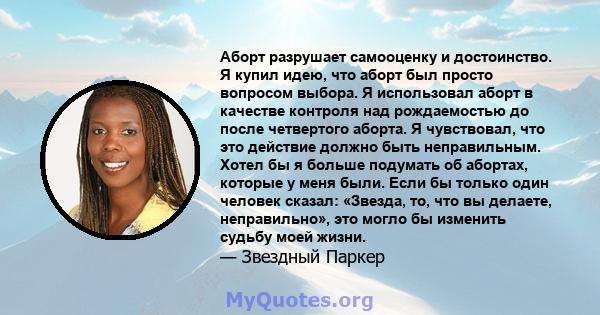 Аборт разрушает самооценку и достоинство. Я купил идею, что аборт был просто вопросом выбора. Я использовал аборт в качестве контроля над рождаемостью до после четвертого аборта. Я чувствовал, что это действие должно